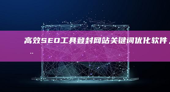 高效SEO工具：登封网站关键词优化软件，助您提升搜索引擎排名