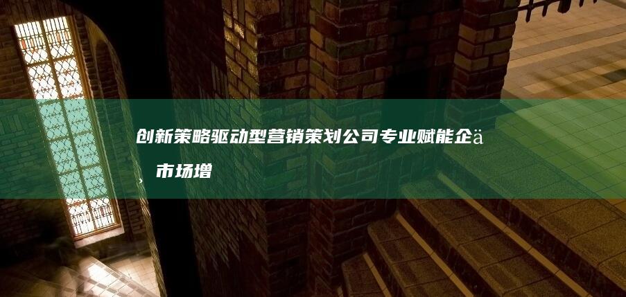 创新策略驱动型营销策划公司专业赋能企业市场增长